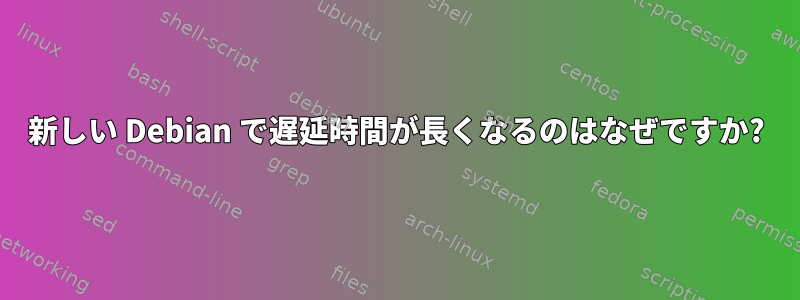 新しい Debian で遅延時間が長くなるのはなぜですか?