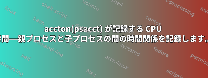 accton(psacct) が記録する CPU 時間——親プロセスと子プロセスの間の時間関係を記録します。