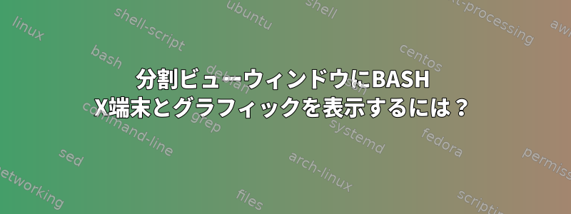 分割ビューウィンドウにBASH X端末とグラフィックを表示するには？