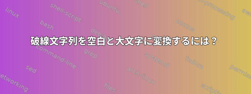 破線文字列を空白と大文字に変換するには？