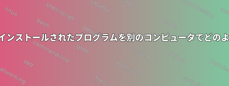 あるコンピュータにインストールされたプログラムを別のコンピュータでどのように実行しますか？