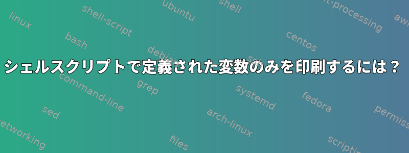 シェルスクリプトで定義された変数のみを印刷するには？