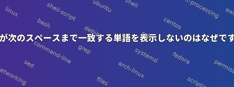 grepが次のスペースまで一致する単語を表示しないのはなぜですか？