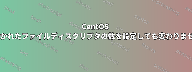 CentOS 6.3で開かれたファイルディスクリプタの数を設定しても変わりませんか？