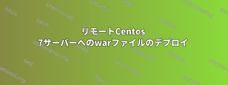 リモートCentos 7サーバーへのwarファイルのデプロイ