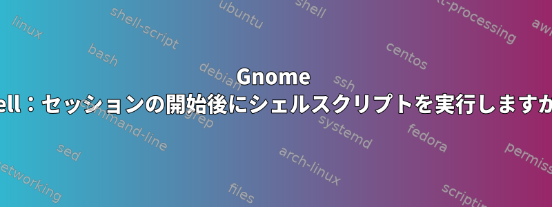 Gnome Shell：セッションの開始後にシェルスクリプトを実行しますか？