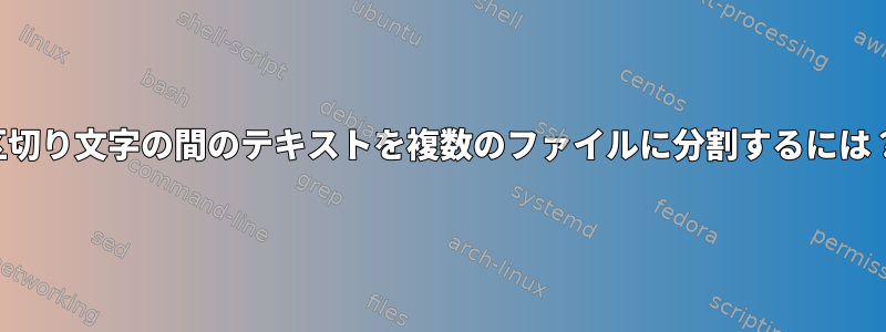 区切り文字の間のテキストを複数のファイルに分割するには？