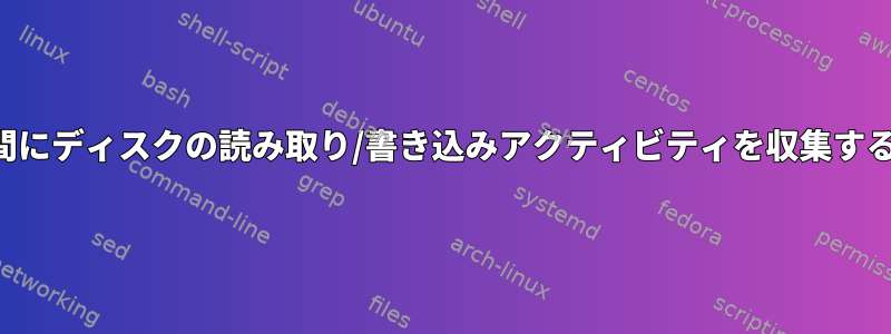 特定の期間にディスクの読み取り/書き込みアクティビティを収集する方法は？