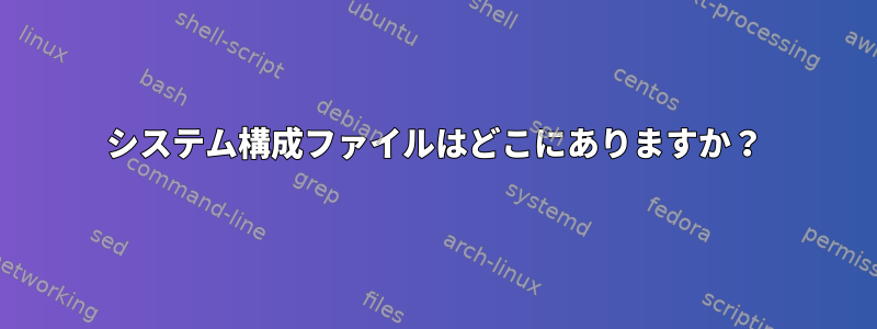 システム構成ファイルはどこにありますか？