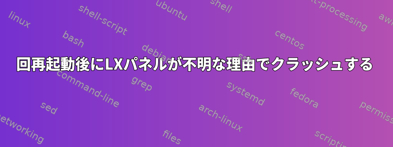 6回再起動後にLXパネルが不明な理由でクラッシュする