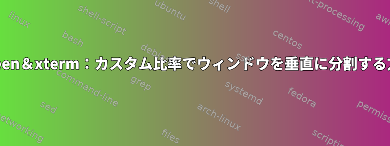 screen＆xterm：カスタム比率でウィンドウを垂直に分割する方法