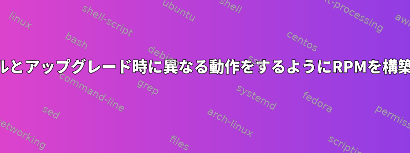 インストールとアップグレード時に異なる動作をするようにRPMを構築しますか？