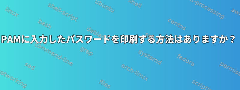 PAMに入力したパスワードを印刷する方法はありますか？