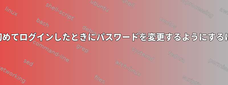 ユーザーがSSHを使用して初めてログインしたときにパスワードを変更するようにするにはどうすればよいですか？