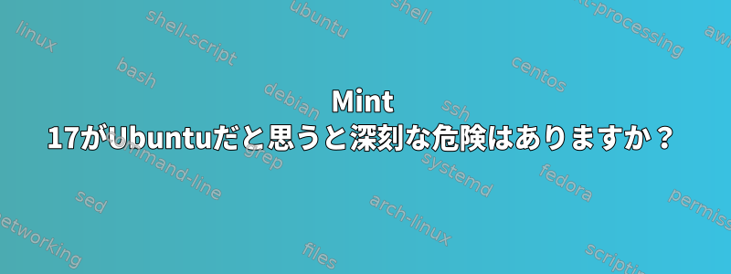 Mint 17がUbuntuだと思うと深刻な危険はありますか？