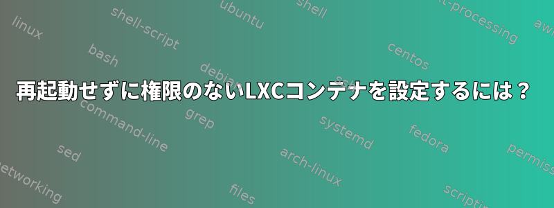 再起動せずに権限のないLXCコンテナを設定するには？