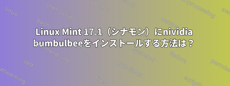 Linux Mint 17.1（シナモン）にnividia bumbulbeeをインストールする方法は？