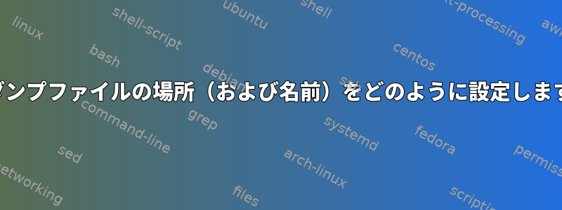 コアダンプファイルの場所（および名前）をどのように設定しますか？