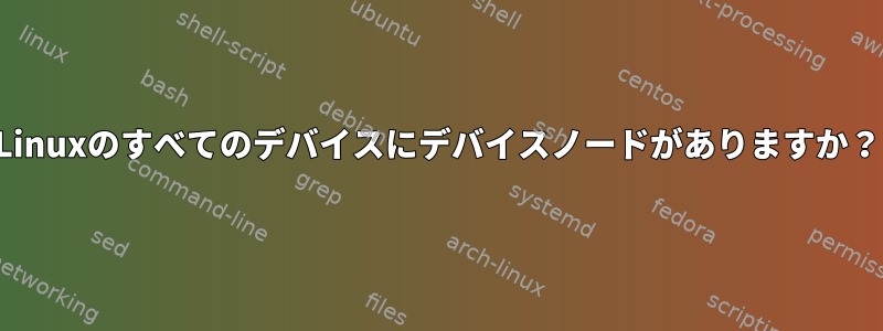 Linuxのすべてのデバイスにデバイスノードがありますか？