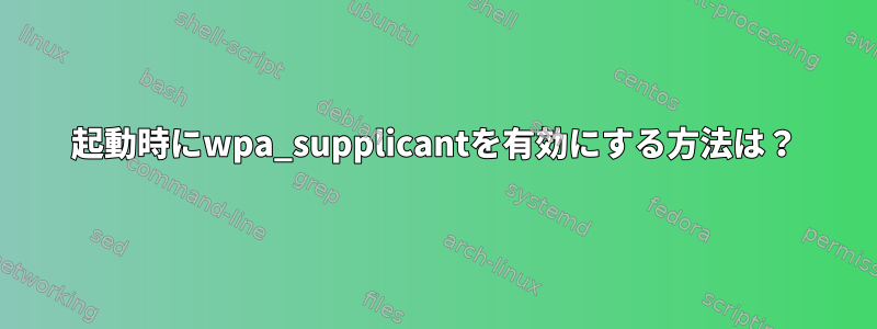 起動時にwpa_supplicantを有効にする方法は？