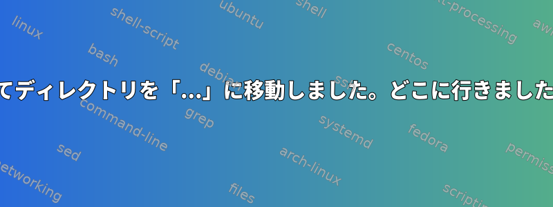 誤ってディレクトリを「...」に移動しました。どこに行きましたか？