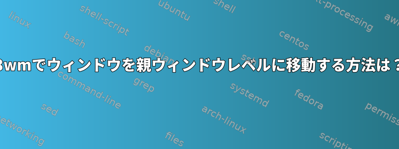 i3wmでウィンドウを親ウィンドウレベルに移動する方法は？