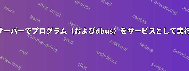 ヘッドレスサーバーでプログラム（およびdbus）をサービスとして実行するには？