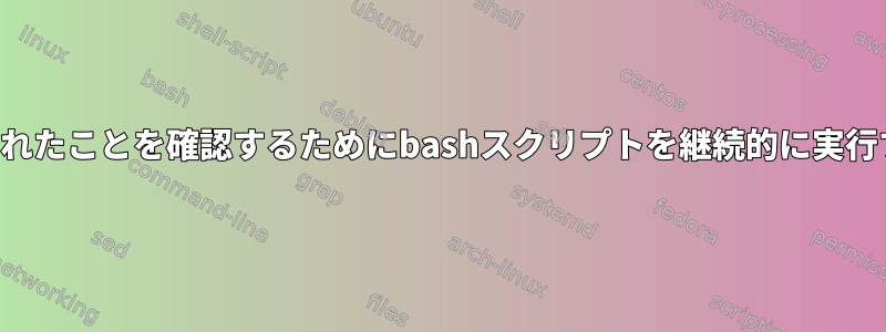 値が変更されたことを確認するためにbashスクリプトを継続的に実行するには？