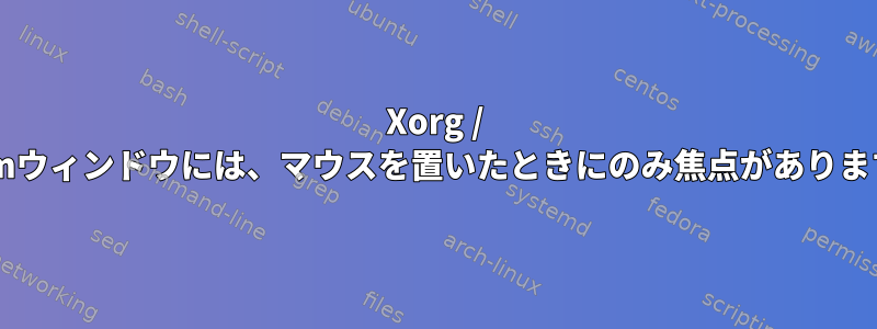 Xorg / Twmウィンドウには、マウスを置いたときにのみ焦点があります。