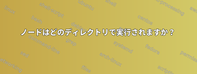 ノードはどのディレクトリで実行されますか？