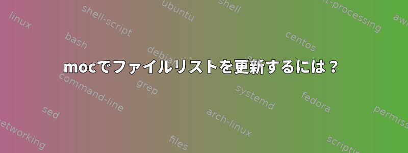 mocでファイルリストを更新するには？