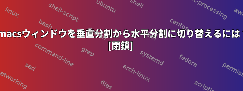 Emacsウィンドウを垂直分割から水平分割に切り替えるには？ [閉鎖]