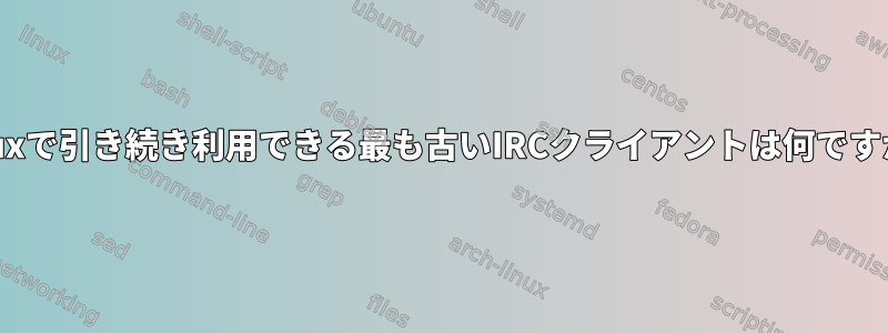 Linuxで引き続き利用できる最も古いIRCクライアントは何ですか？