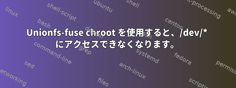 Unionfs-fuse chroot を使用すると、/dev/* にアクセスできなくなります。