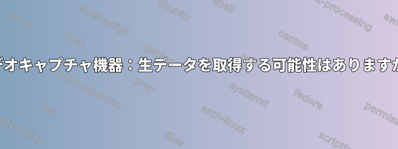 ビデオキャプチャ機器：生データを取得する可能性はありますか？