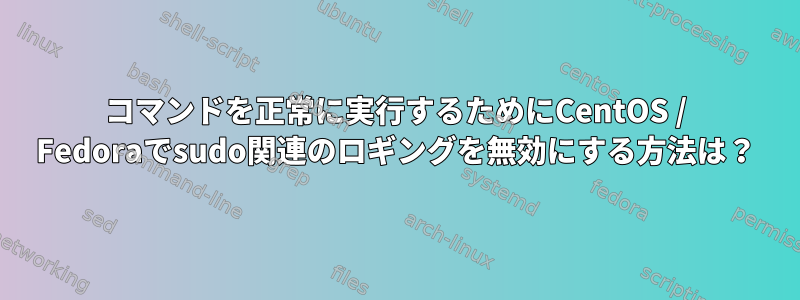 コマンドを正常に実行するためにCentOS / Fedoraでsudo関連のロギングを無効にする方法は？