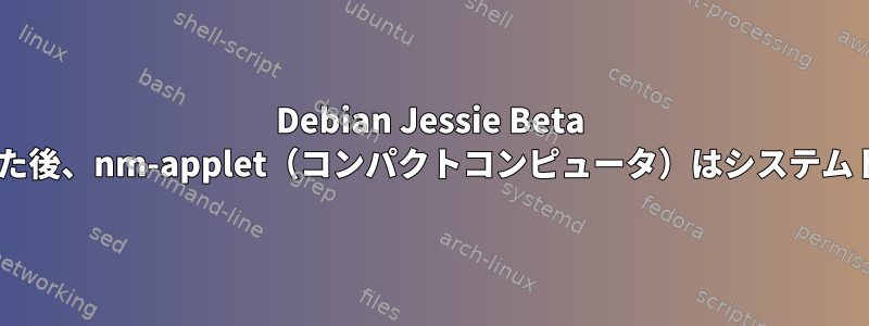 Debian Jessie Beta 2を新しくインストールした後、nm-applet（コンパクトコンピュータ）はシステムトレイに表示されません。