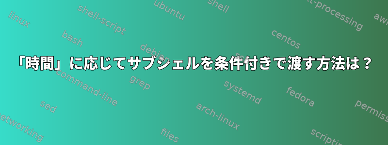 「時間」に応じてサブシェルを条件付きで渡す方法は？