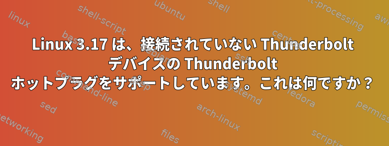 Linux 3.17 は、接続されていない Thunderbolt デバイスの Thunderbolt ホットプラグをサポートしています。これは何ですか？