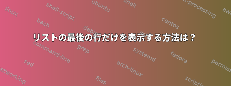 リストの最後の行だけを表示する方法は？