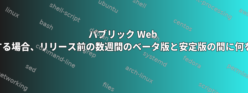 パブリック Web アプリケーションをデプロイする場合、リリース前の数週間のベータ版と安定版の間に何を使用する必要がありますか？