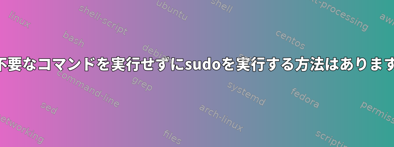 他の不要なコマンドを実行せずにsudoを実行する方法はありますか？