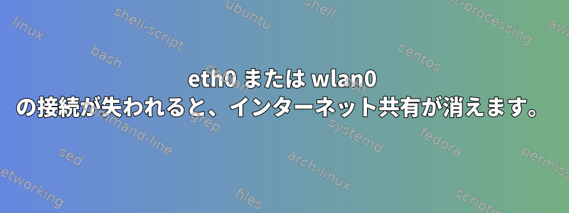 eth0 または wlan0 の接続が失われると、インターネット共有が消えます。