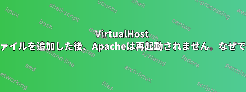 VirtualHost confファイルを追加した後、Apacheは再起動されません。なぜですか？