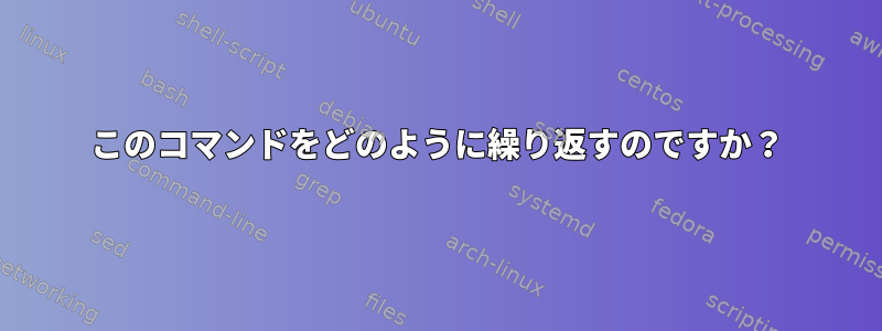 このコマンドをどのように繰り返すのですか？