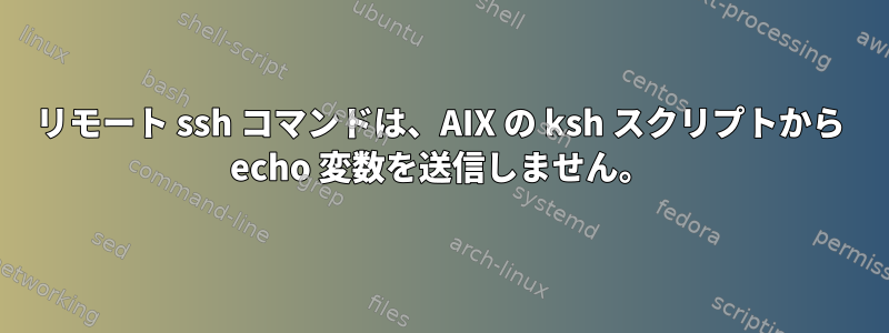 リモート ssh コマンドは、AIX の ksh スクリプトから echo 変数を送信しません。