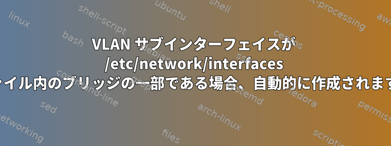 VLAN サブインターフェイスが /etc/network/interfaces ファイル内のブリッジの一部である場合、自動的に作成されます。