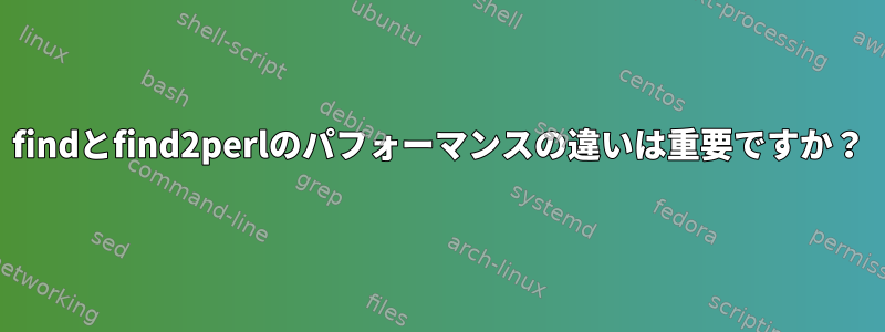 findとfind2perlのパフォーマンスの違いは重要ですか？