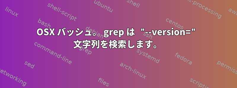 OSX バッシュ。 grep は "--version=" 文字列を検索します。