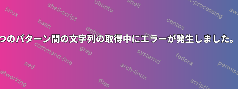 2つのパターン間の文字列の取得中にエラーが発生しました。